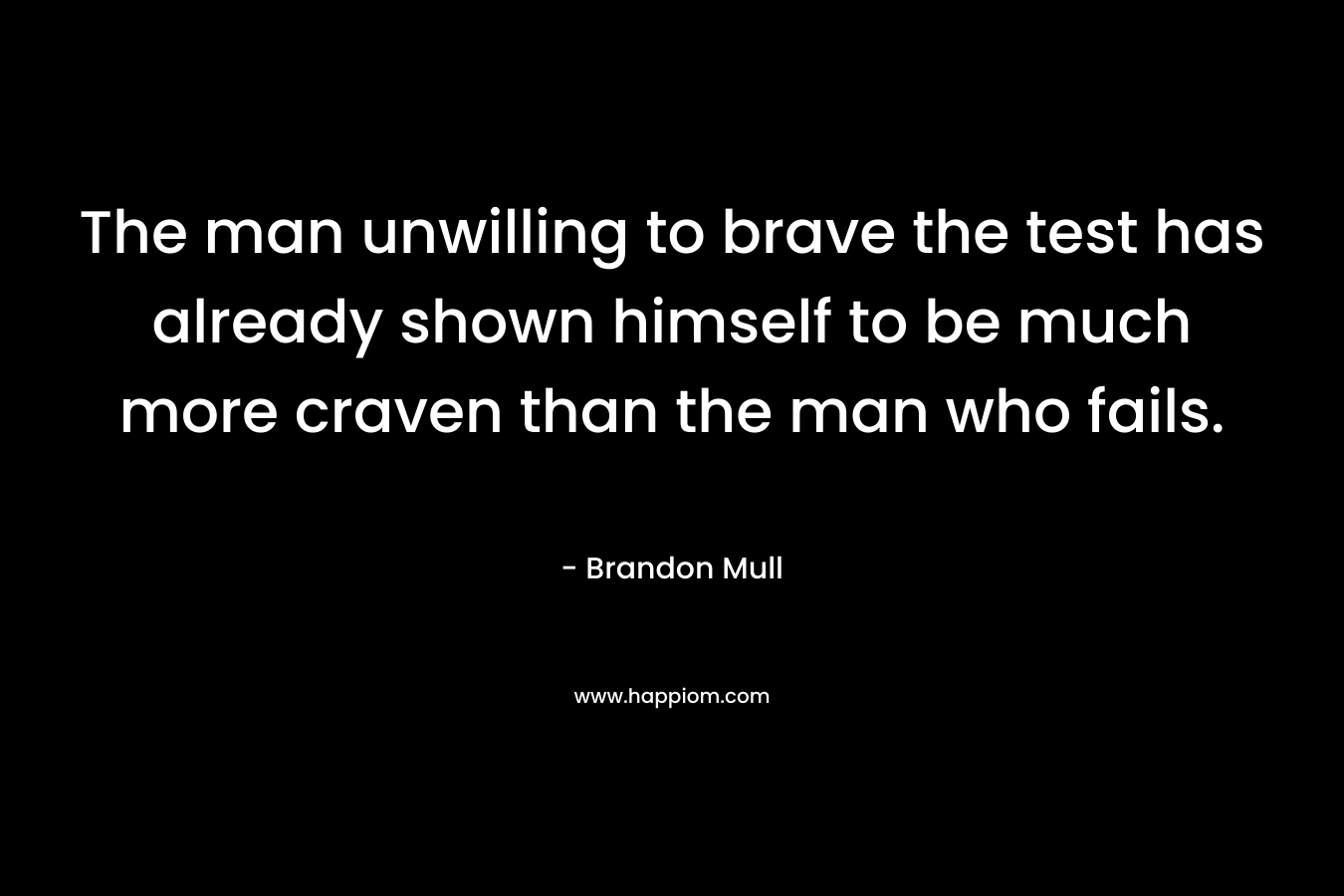 The man unwilling to brave the test has already shown himself to be much more craven than the man who fails. – Brandon Mull