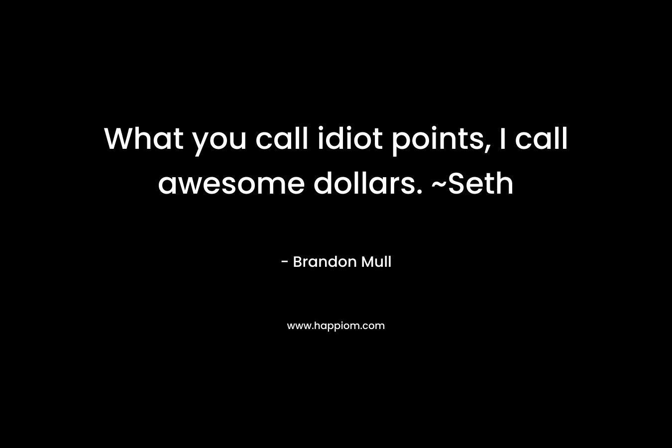 What you call idiot points, I call awesome dollars. ~Seth – Brandon Mull