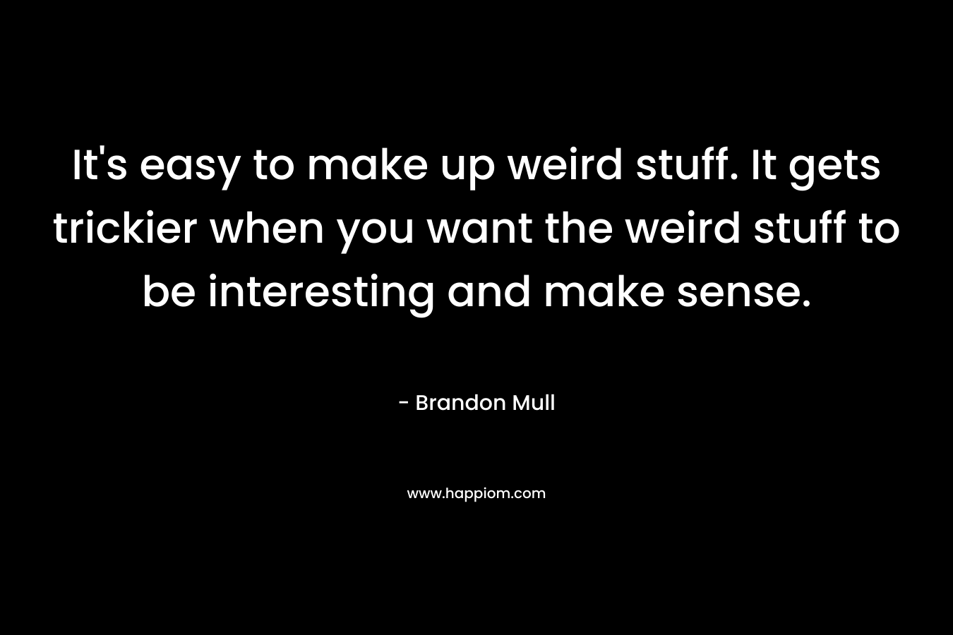 It's easy to make up weird stuff. It gets trickier when you want the weird stuff to be interesting and make sense.