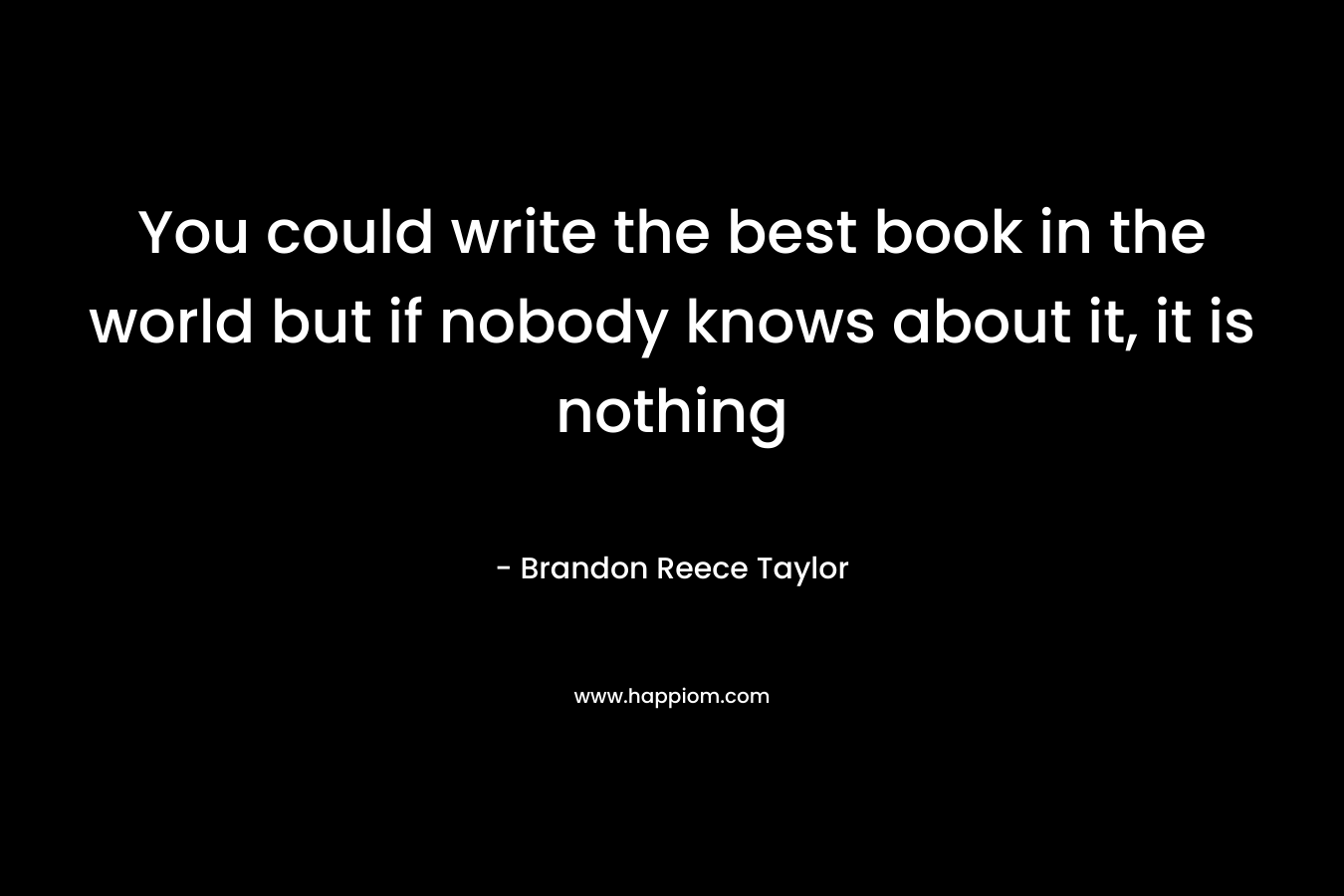 You could write the best book in the world but if nobody knows about it, it is nothing