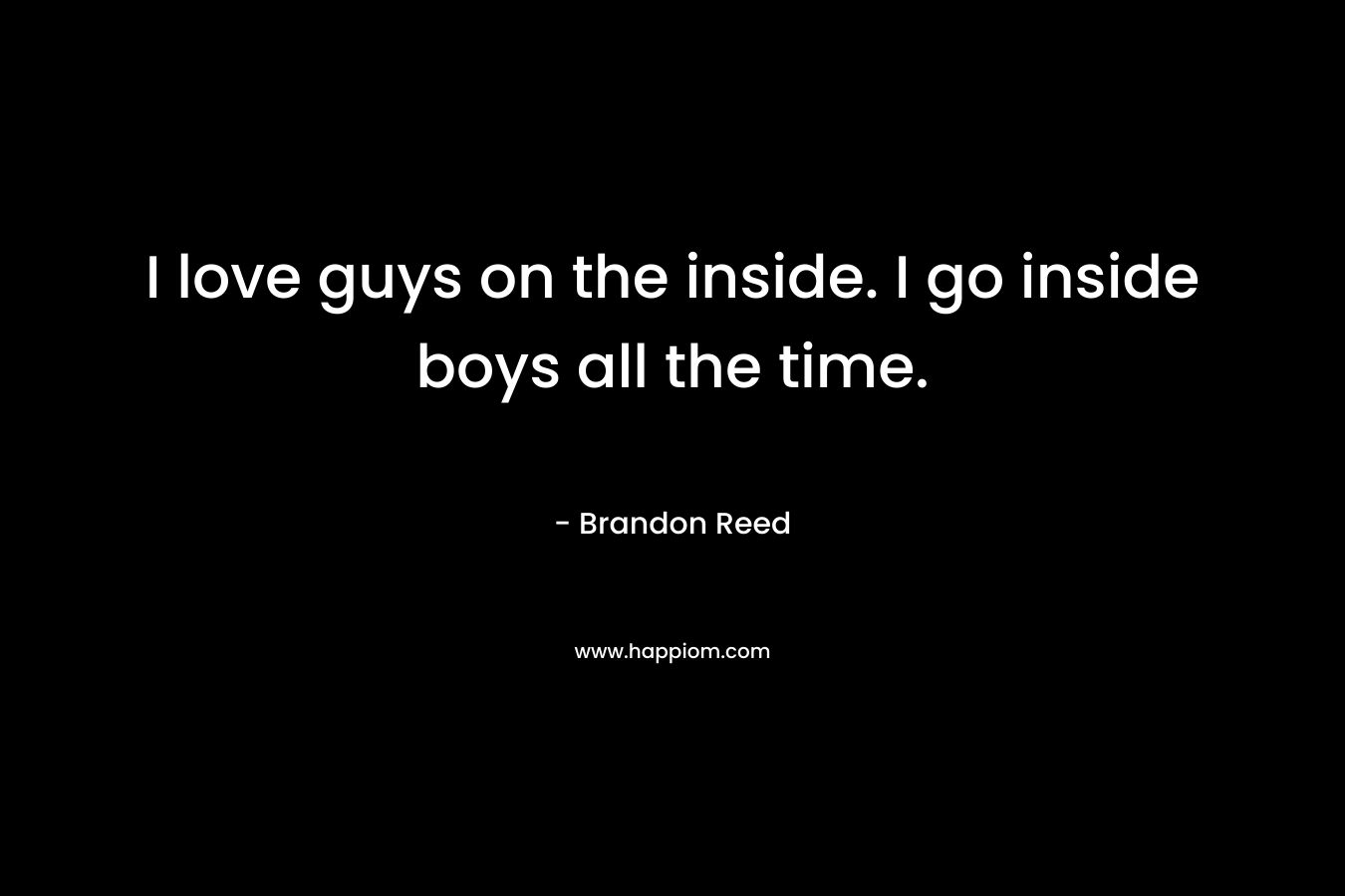 I love guys on the inside. I go inside boys all the time. – Brandon Reed