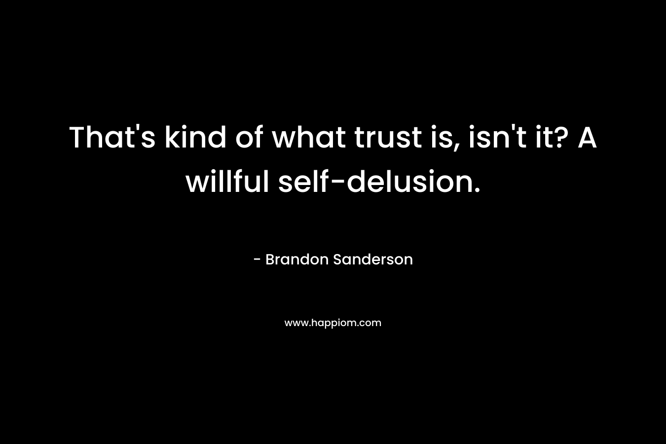 That’s kind of what trust is, isn’t it? A willful self-delusion. – Brandon Sanderson