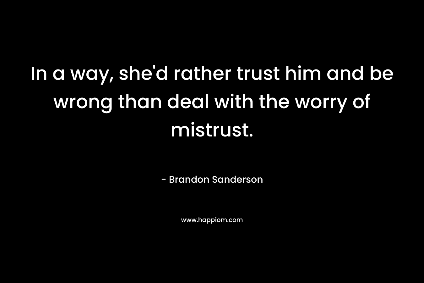 In a way, she’d rather trust him and be wrong than deal with the worry of mistrust. – Brandon Sanderson