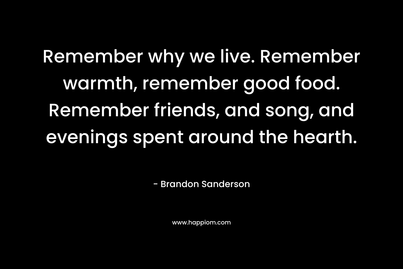 Remember why we live. Remember warmth, remember good food. Remember friends, and song, and evenings spent around the hearth.