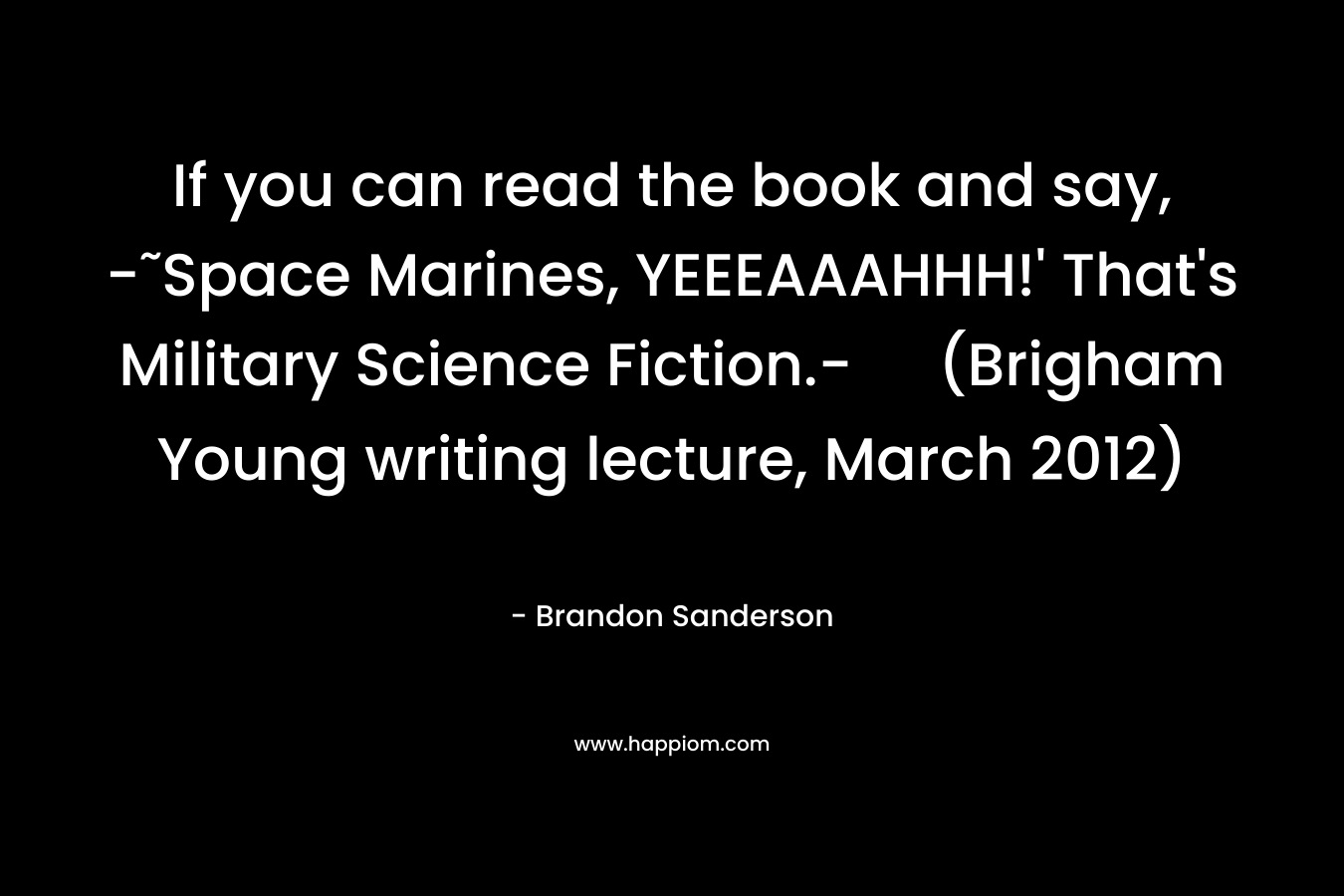 If you can read the book and say, -˜Space Marines, YEEEAAAHHH!’ That’s Military Science Fiction.- (Brigham Young writing lecture, March 2012) – Brandon Sanderson