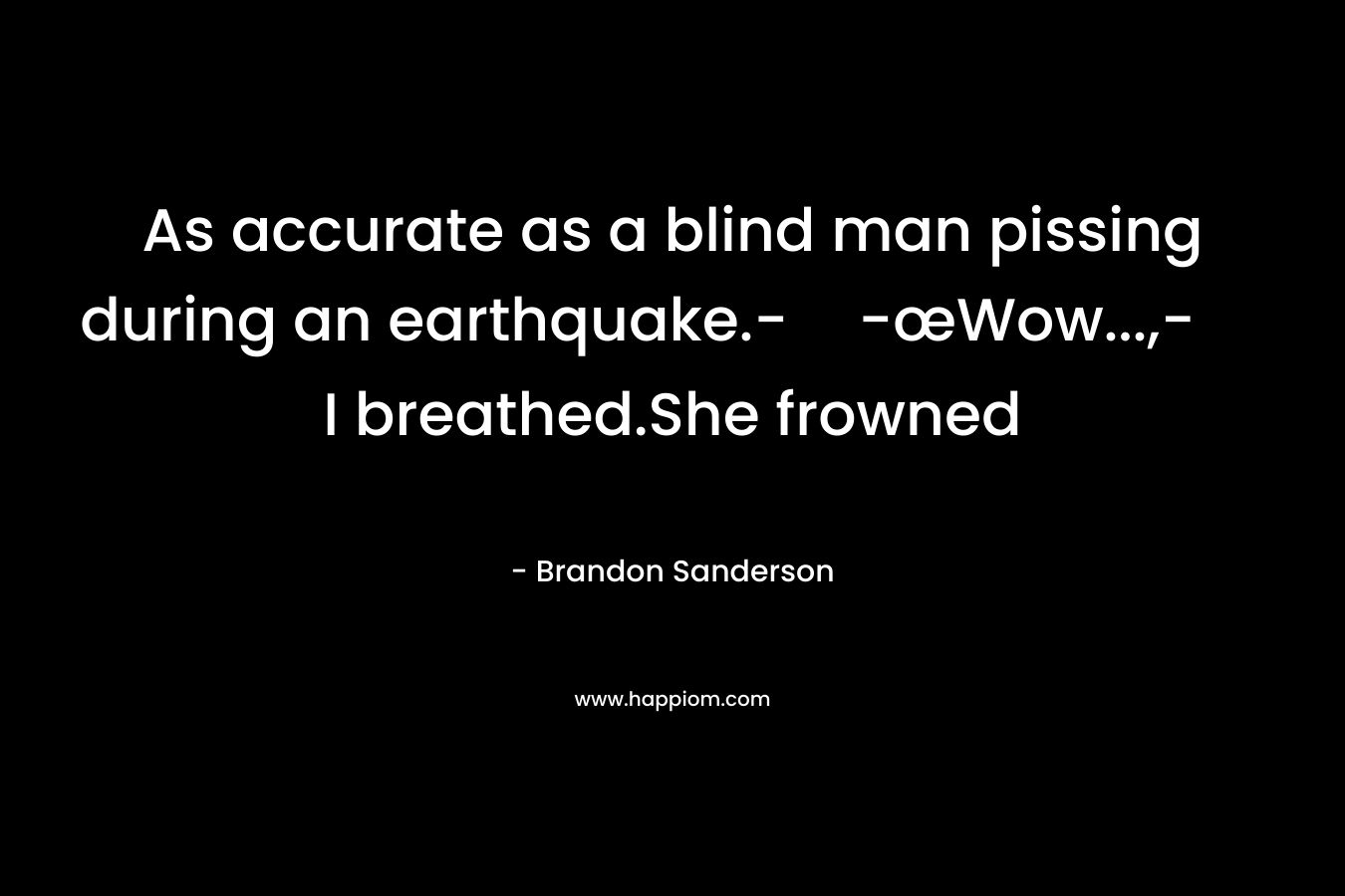 As accurate as a blind man pissing during an earthquake.--œWow…,- I breathed.She frowned  – Brandon Sanderson