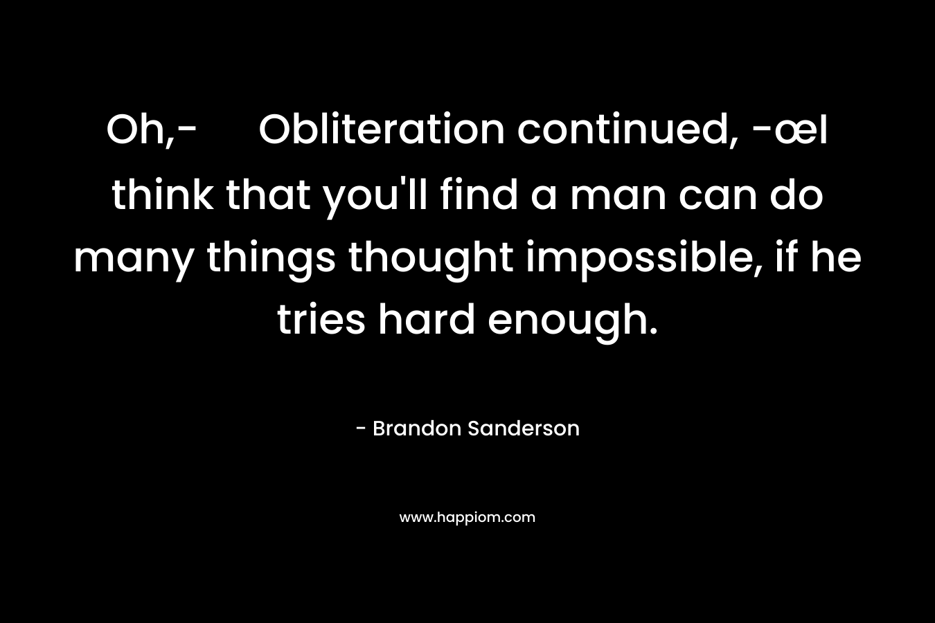 Oh,- Obliteration continued, -œI think that you’ll find a man can do many things thought impossible, if he tries hard enough. – Brandon Sanderson