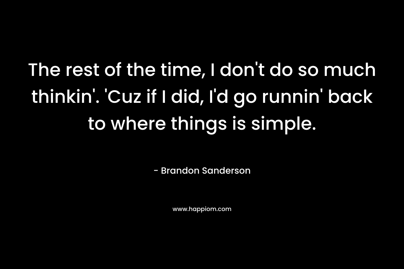 The rest of the time, I don’t do so much thinkin’. ‘Cuz if I did, I’d go runnin’ back to where things is simple. – Brandon Sanderson