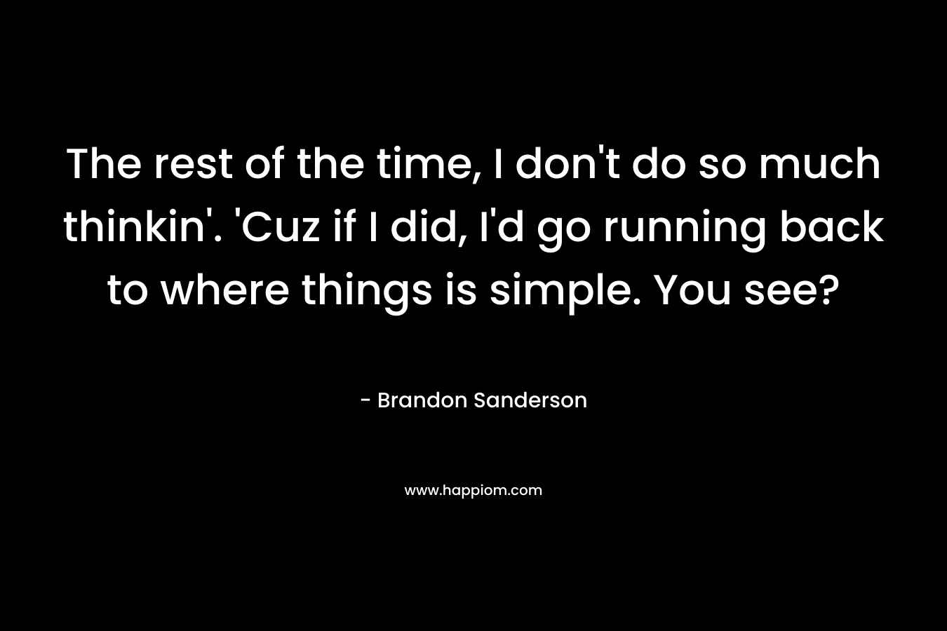 The rest of the time, I don’t do so much thinkin’. ‘Cuz if I did, I’d go running back to where things is simple. You see? – Brandon Sanderson