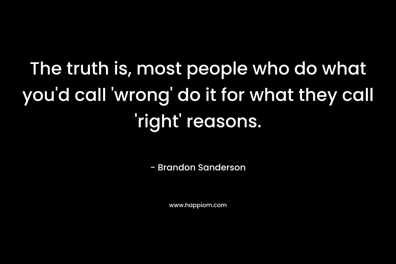 The truth is, most people who do what you'd call 'wrong' do it for what they call 'right' reasons.