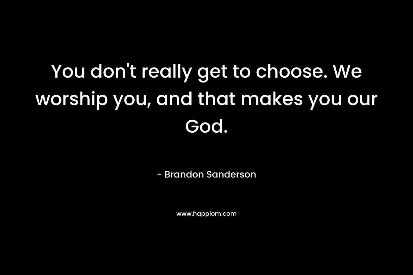 You don’t really get to choose. We worship you, and that makes you our God. – Brandon Sanderson