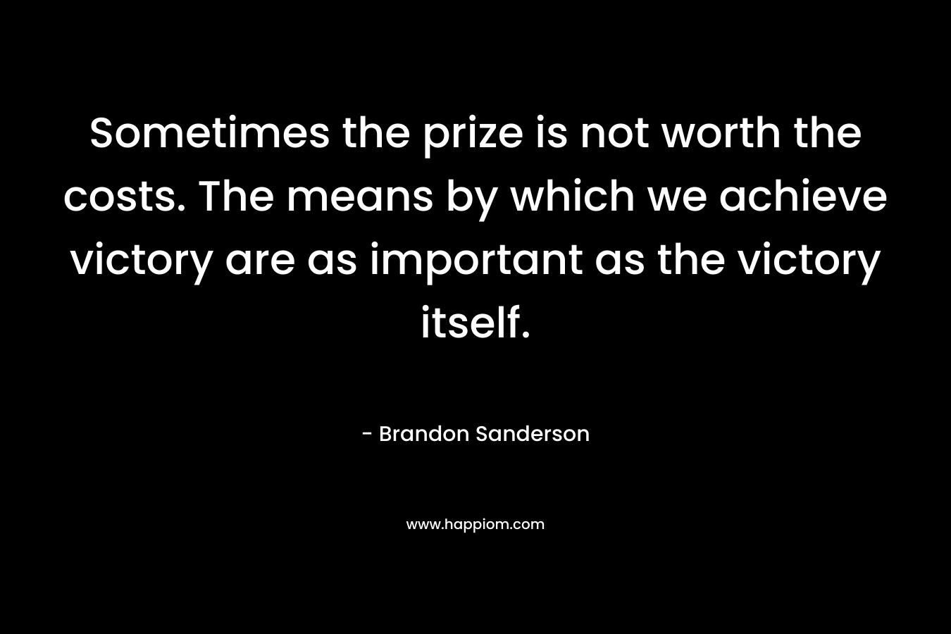 Sometimes the prize is not worth the costs. The means by which we achieve victory are as important as the victory itself. – Brandon Sanderson