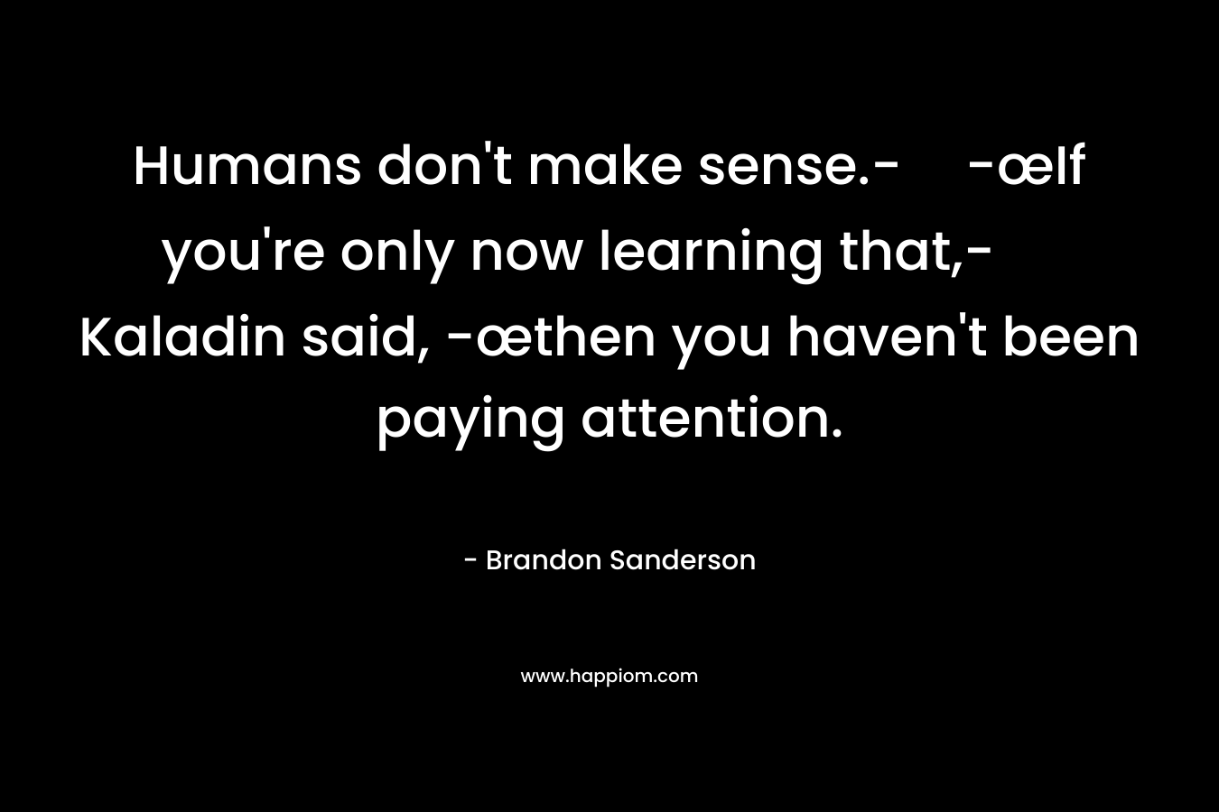 Humans don't make sense.--œIf you're only now learning that,- Kaladin said, -œthen you haven't been paying attention.