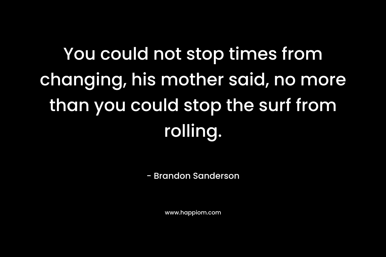 You could not stop times from changing, his mother said, no more than you could stop the surf from rolling. – Brandon Sanderson