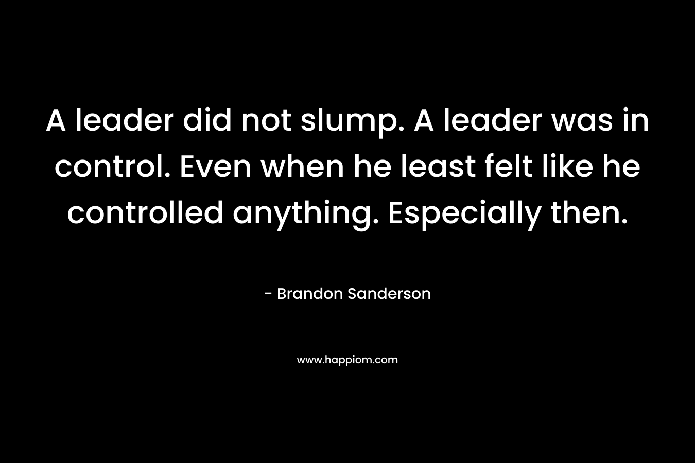 A leader did not slump. A leader was in control. Even when he least felt like he controlled anything. Especially then. – Brandon Sanderson