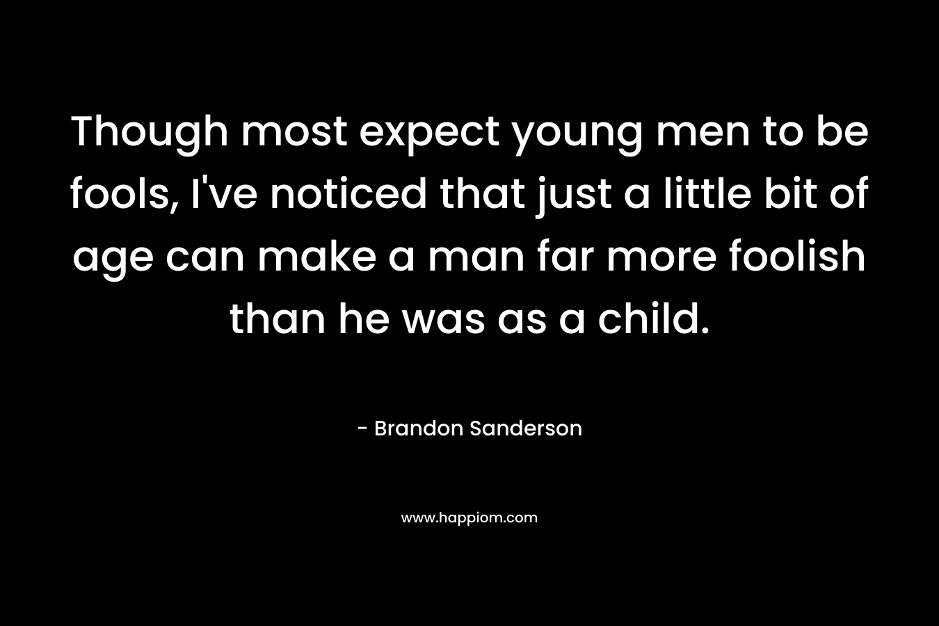 Though most expect young men to be fools, I’ve noticed that just a little bit of age can make a man far more foolish than he was as a child. – Brandon Sanderson