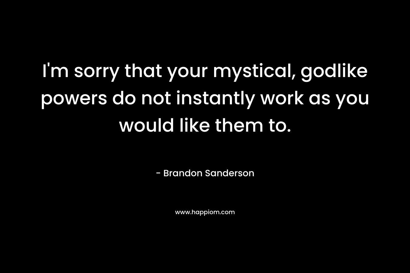I’m sorry that your mystical, godlike powers do not instantly work as you would like them to. – Brandon Sanderson