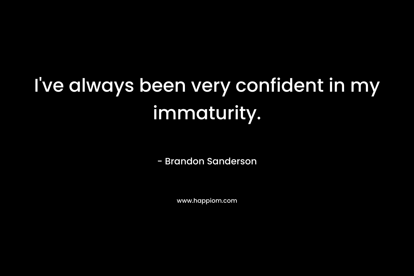 I’ve always been very confident in my immaturity. – Brandon Sanderson