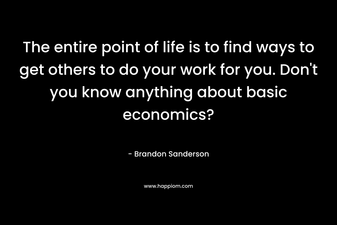 The entire point of life is to find ways to get others to do your work for you. Don’t you know anything about basic economics? – Brandon Sanderson