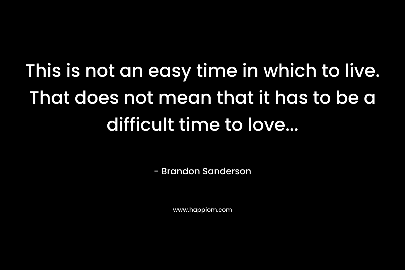 This is not an easy time in which to live. That does not mean that it has to be a difficult time to love...