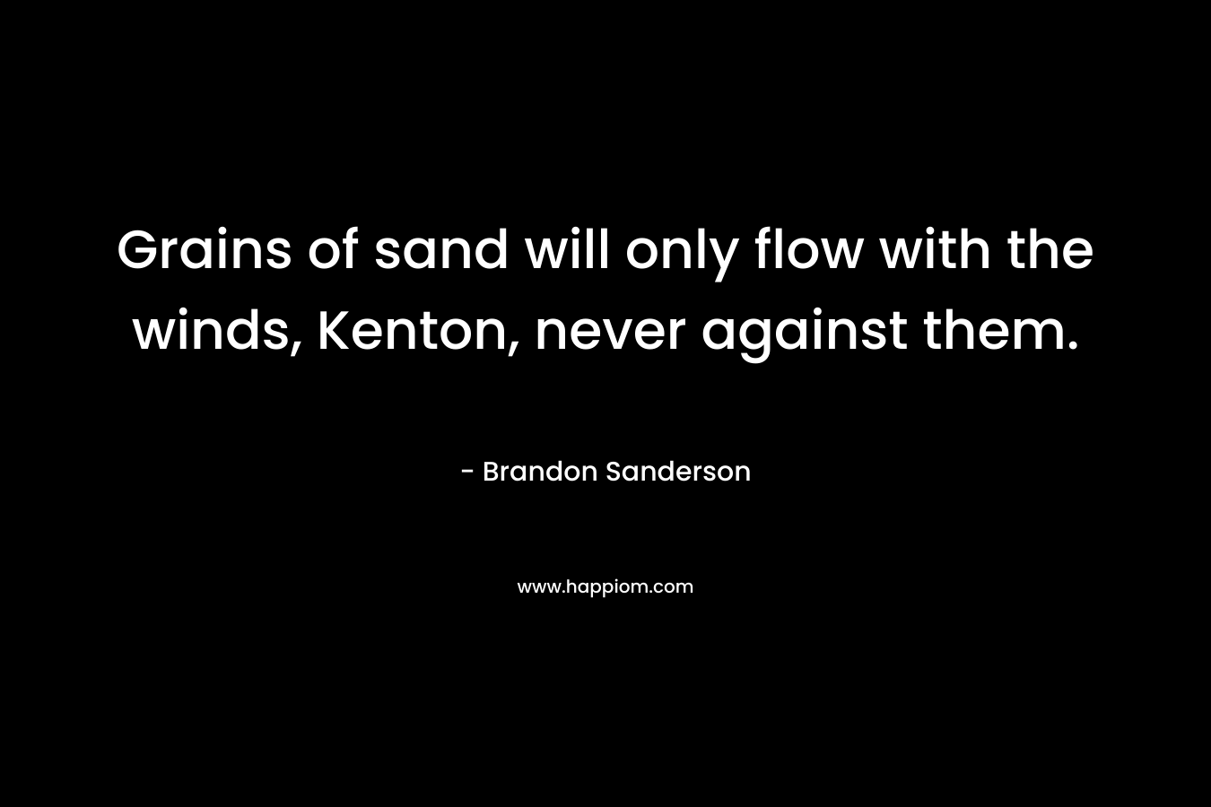 Grains of sand will only flow with the winds, Kenton, never against them. – Brandon Sanderson