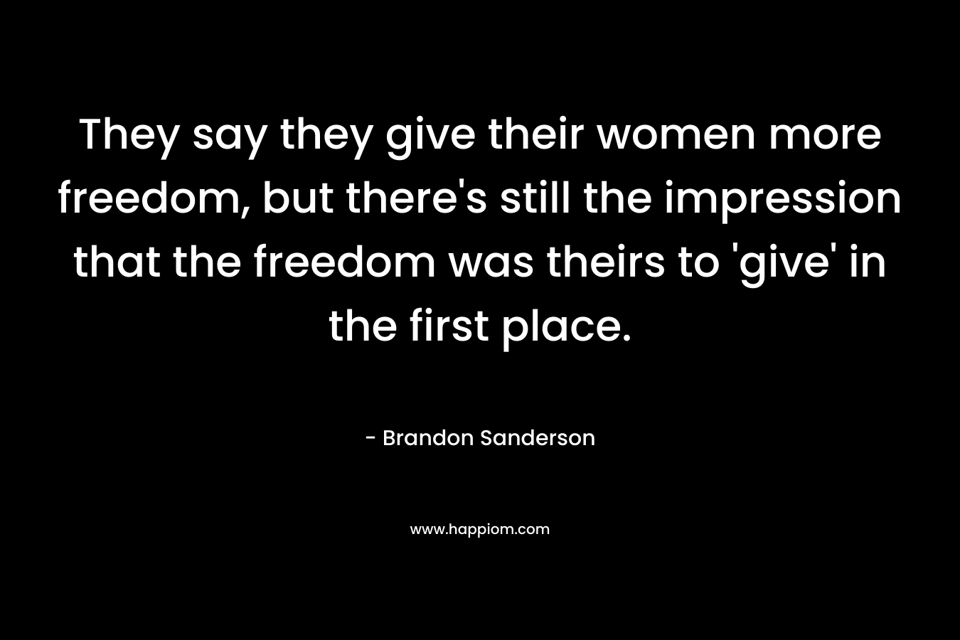 They say they give their women more freedom, but there's still the impression that the freedom was theirs to 'give' in the first place.