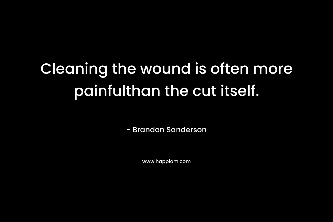 Cleaning the wound is often more painfulthan the cut itself. – Brandon Sanderson