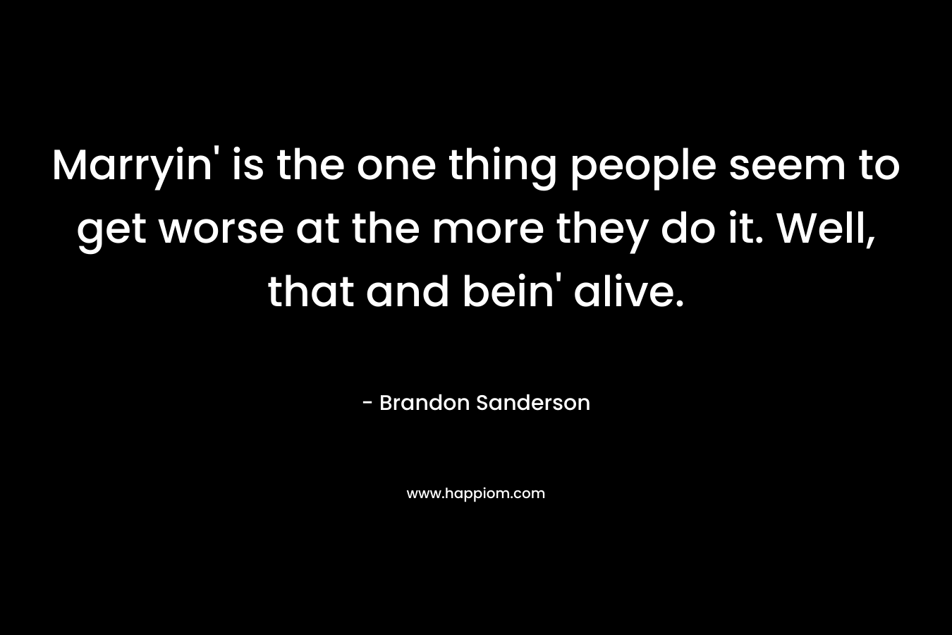 Marryin’ is the one thing people seem to get worse at the more they do it. Well, that and bein’ alive. – Brandon Sanderson