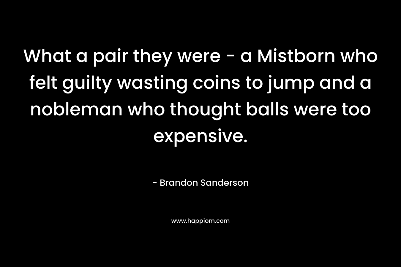 What a pair they were – a Mistborn who felt guilty wasting coins to jump and a nobleman who thought balls were too expensive. – Brandon Sanderson