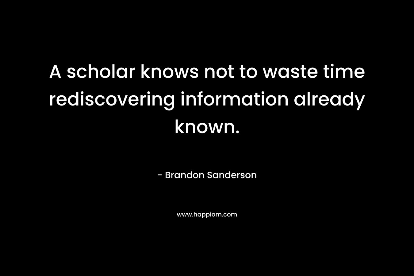 A scholar knows not to waste time rediscovering information already known. – Brandon Sanderson