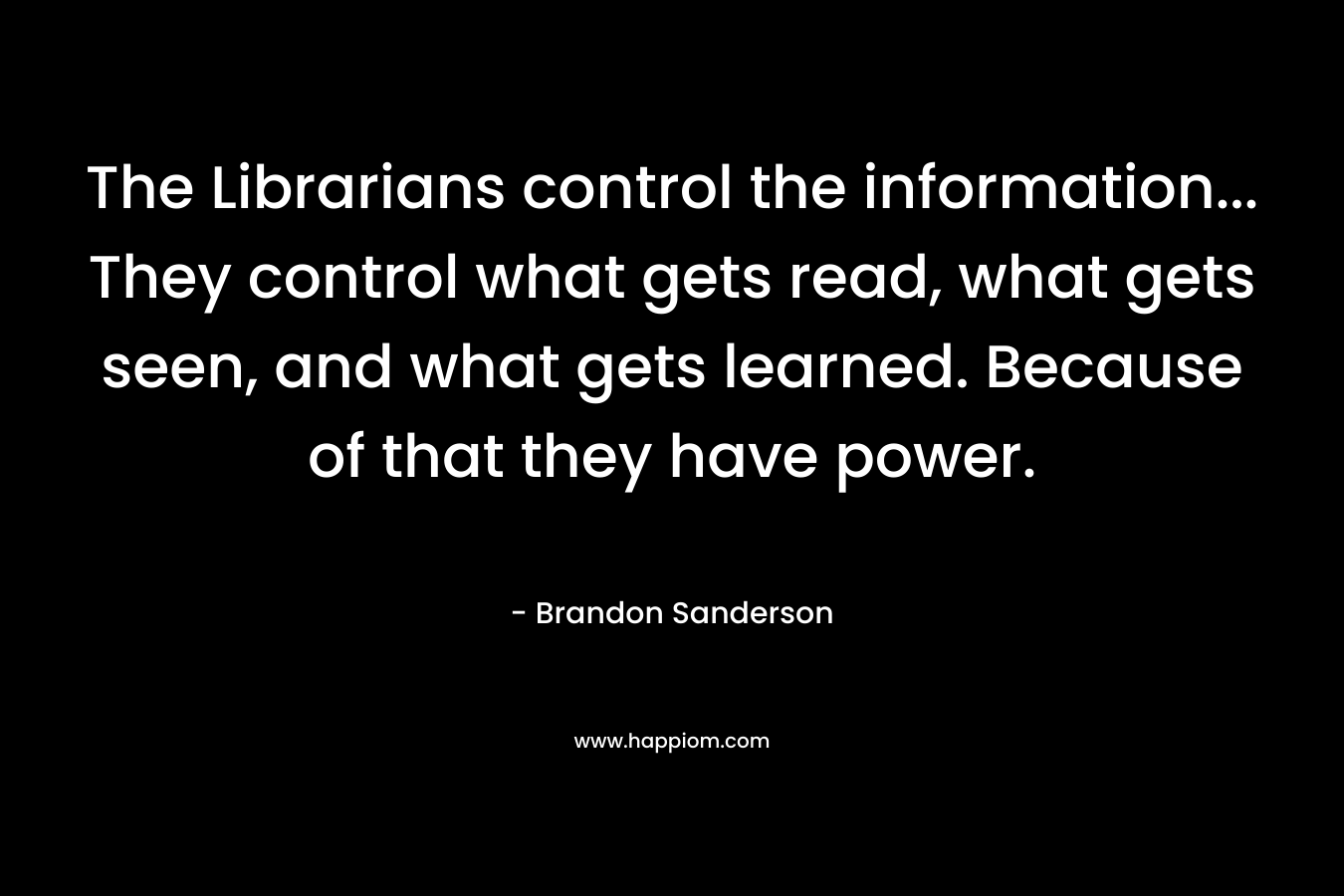 The Librarians control the information… They control what gets read, what gets seen, and what gets learned. Because of that they have power. – Brandon Sanderson