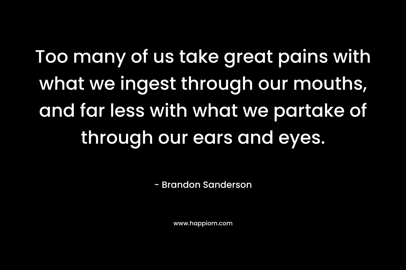 Too many of us take great pains with what we ingest through our mouths, and far less with what we partake of through our ears and eyes.