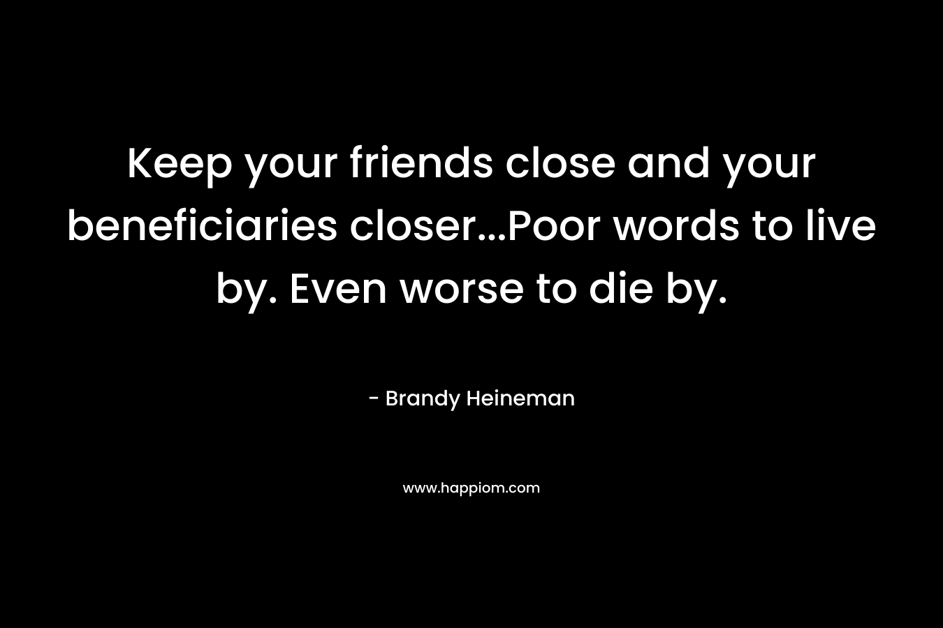 Keep your friends close and your beneficiaries closer…Poor words to live by. Even worse to die by. – Brandy Heineman