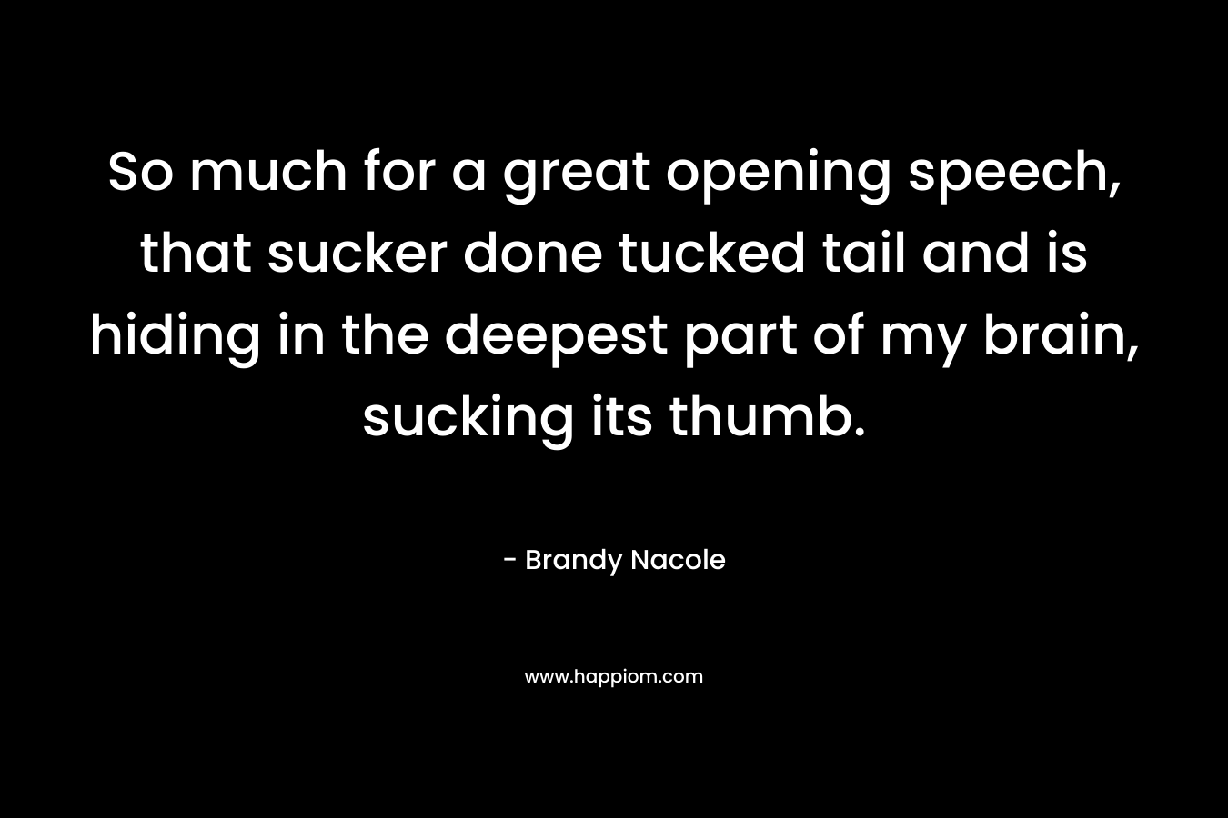 So much for a great opening speech, that sucker done tucked tail and is hiding in the deepest part of my brain, sucking its thumb. – Brandy Nacole