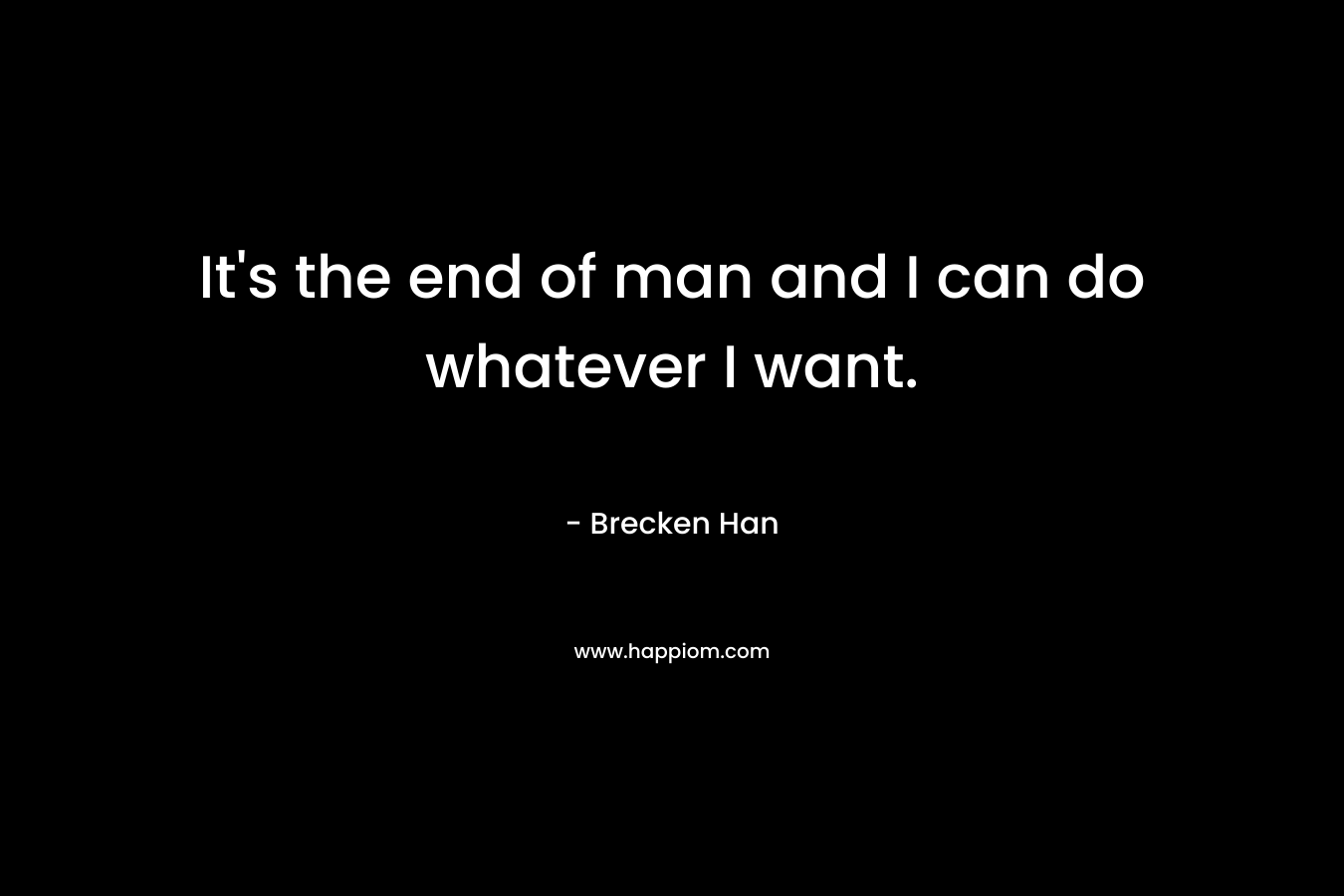 It’s the end of man and I can do whatever I want. – Brecken Han