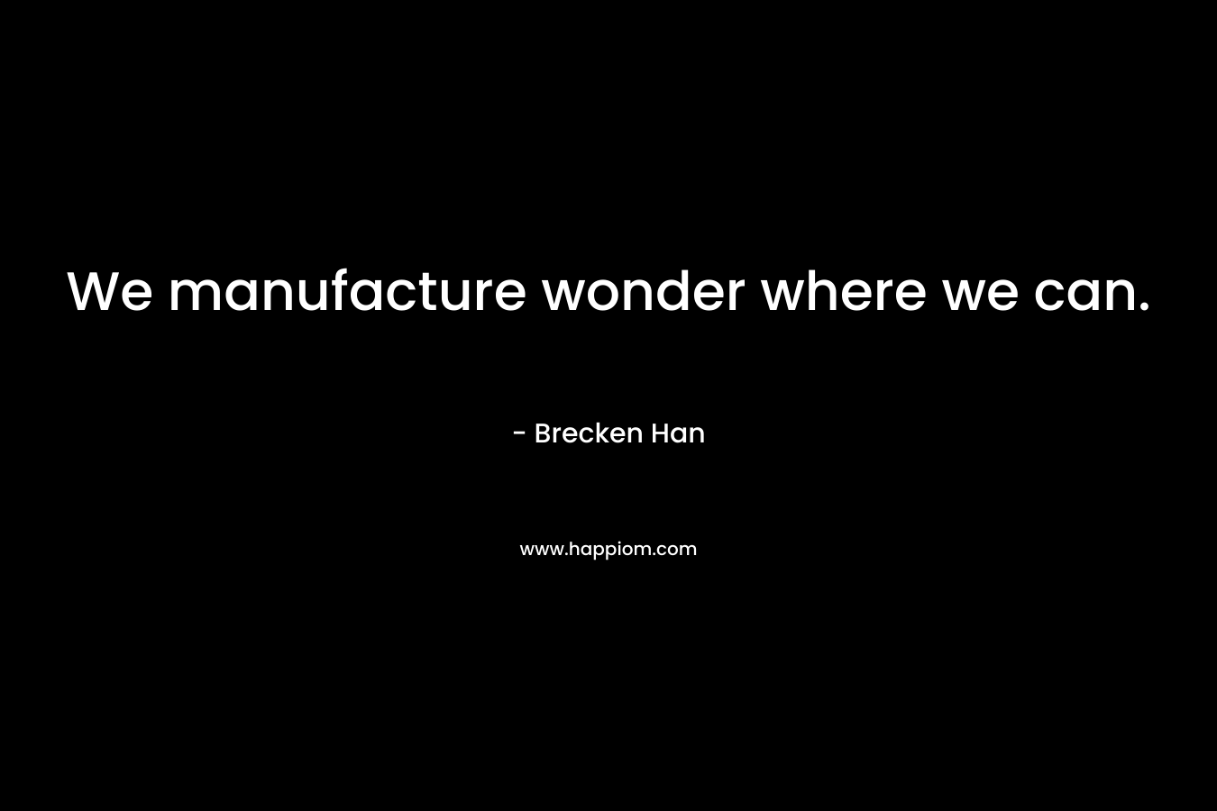We manufacture wonder where we can. – Brecken Han