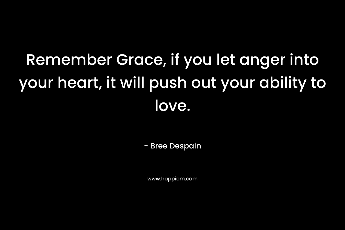Remember Grace, if you let anger into your heart, it will push out your ability to love. – Bree Despain