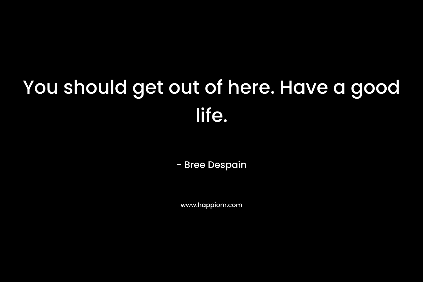 You should get out of here. Have a good life. – Bree Despain