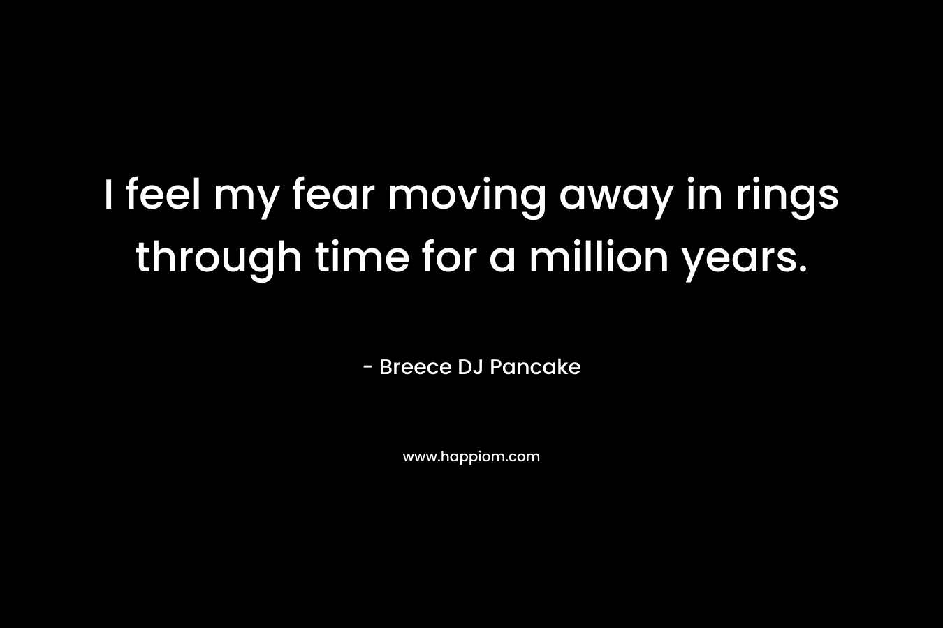 I feel my fear moving away in rings through time for a million years. – Breece DJ Pancake