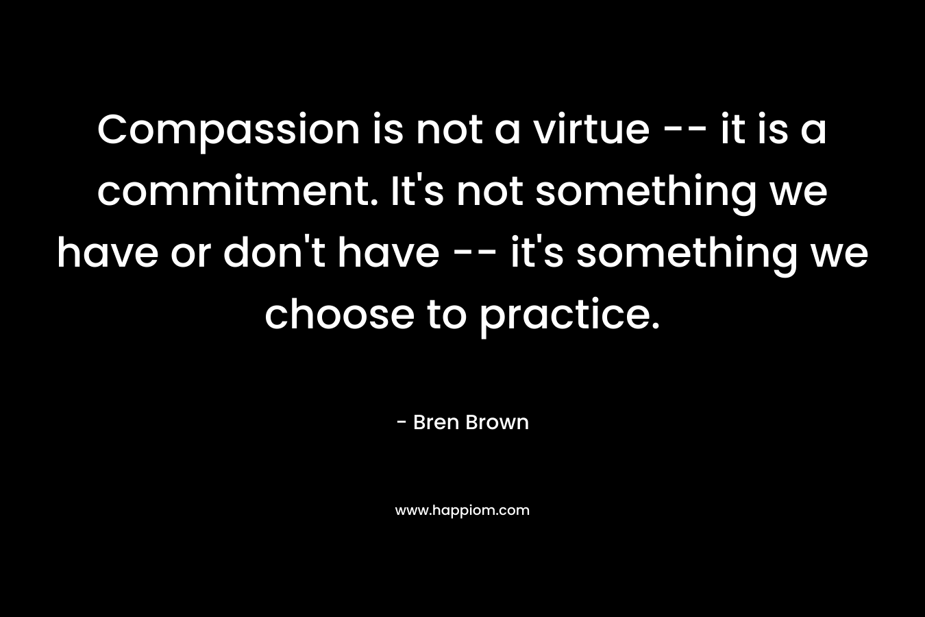 Compassion is not a virtue -- it is a commitment. It's not something we have or don't have -- it's something we choose to practice.