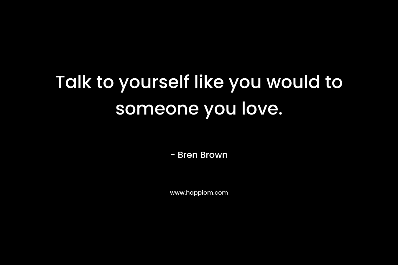Talk to yourself like you would to someone you love. – Bren Brown