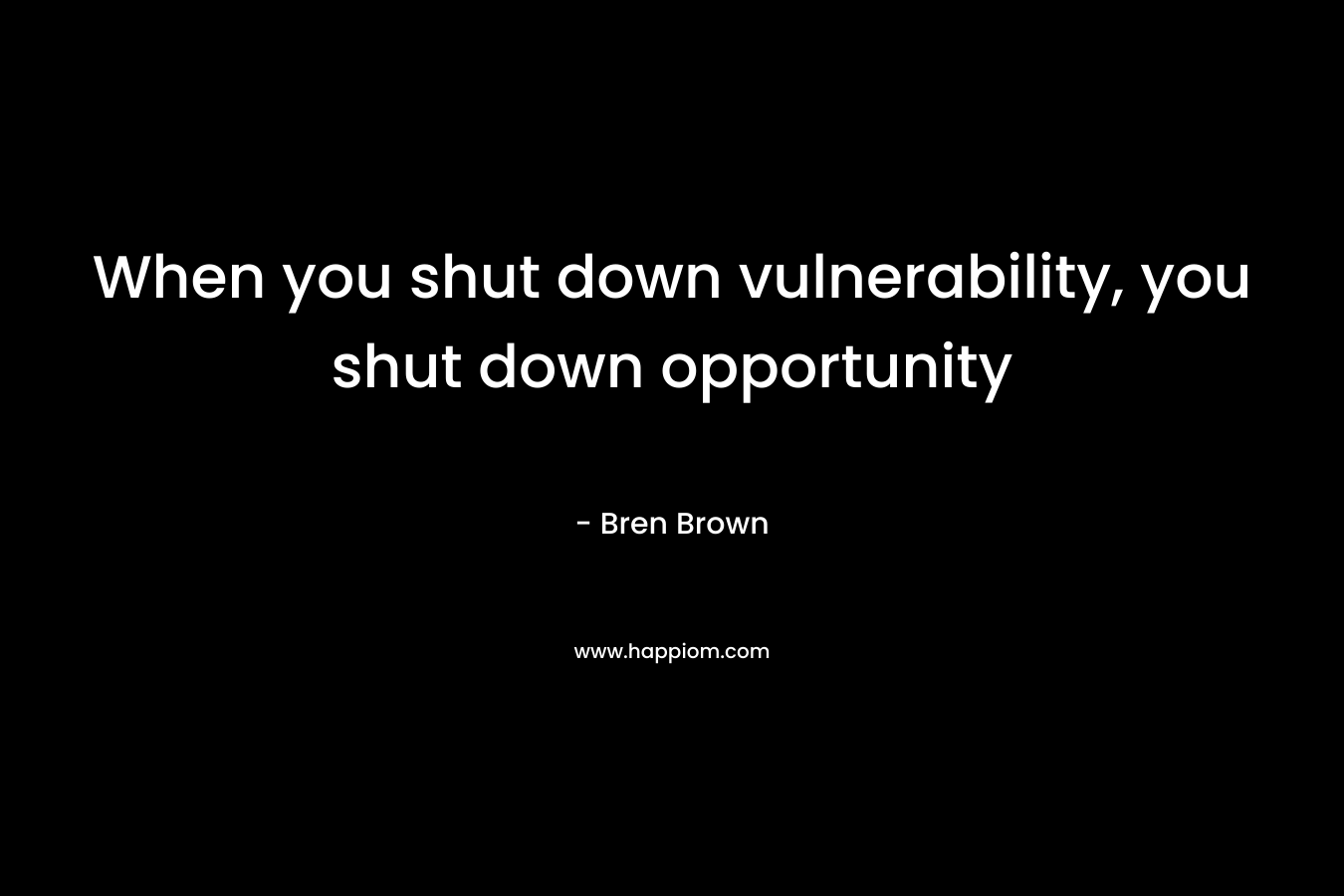 When you shut down vulnerability, you shut down opportunity – Bren Brown