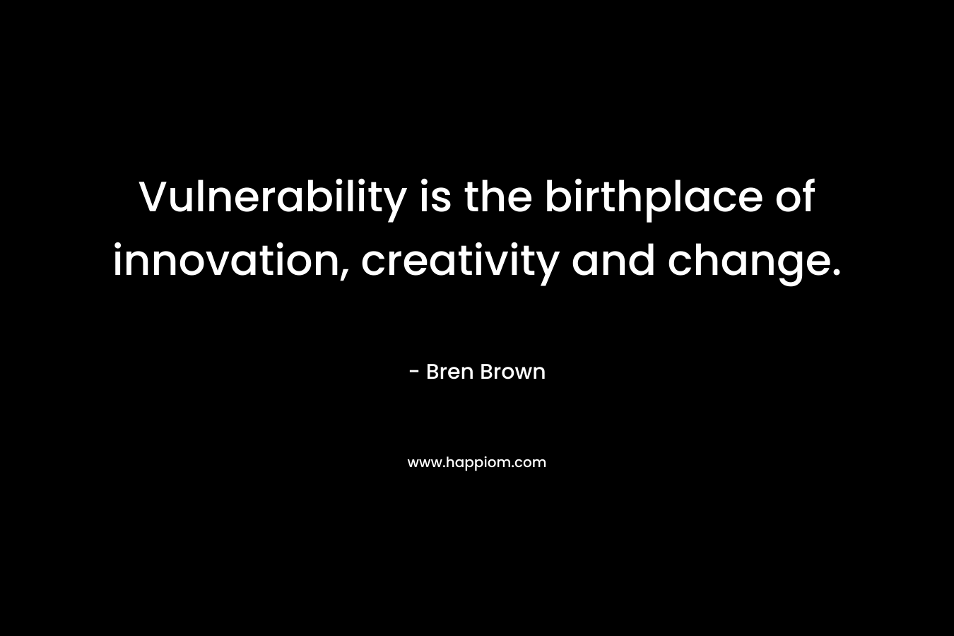 Vulnerability is the birthplace of innovation, creativity and change.