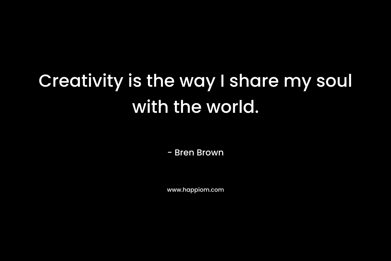 Creativity is the way I share my soul with the world.