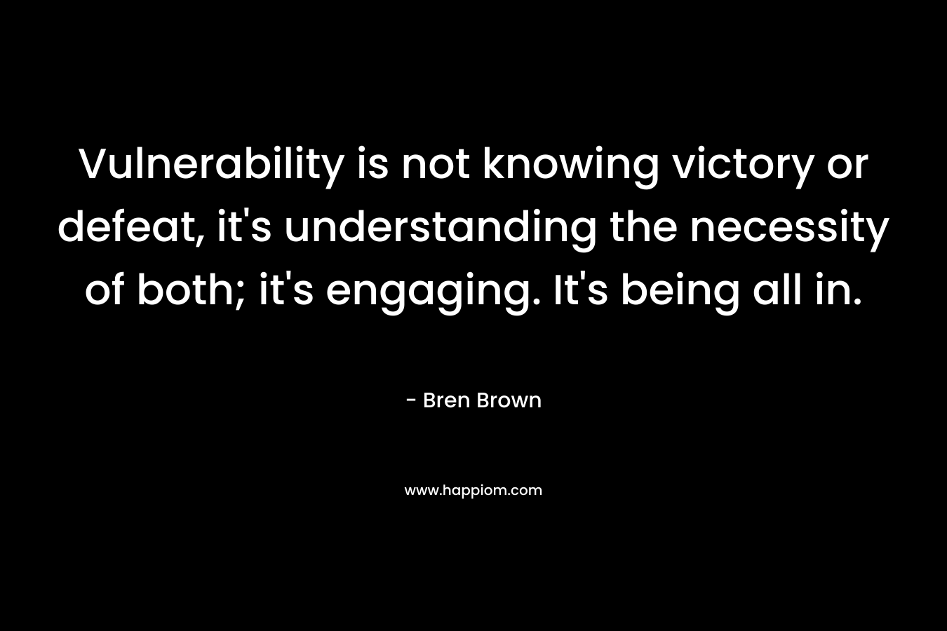 Vulnerability is not knowing victory or defeat, it's understanding the necessity of both; it's engaging. It's being all in.