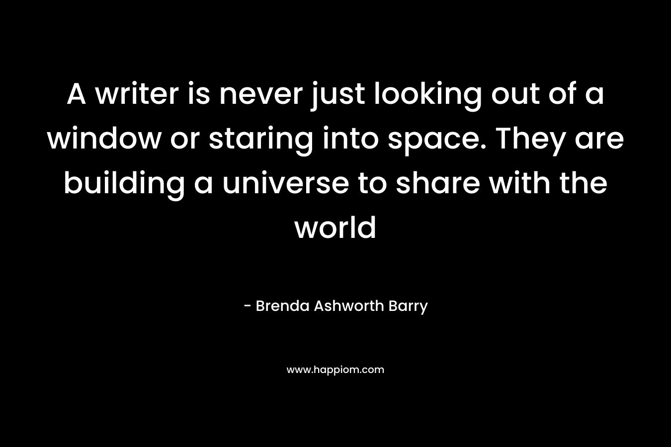 A writer is never just looking out of a window or staring into space. They are building a universe to share with the world – Brenda Ashworth Barry
