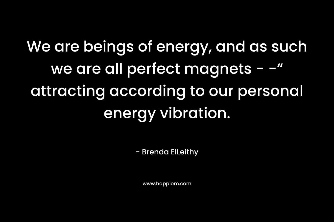 We are beings of energy, and as such we are all perfect magnets – -“ attracting according to our personal energy vibration. – Brenda ElLeithy