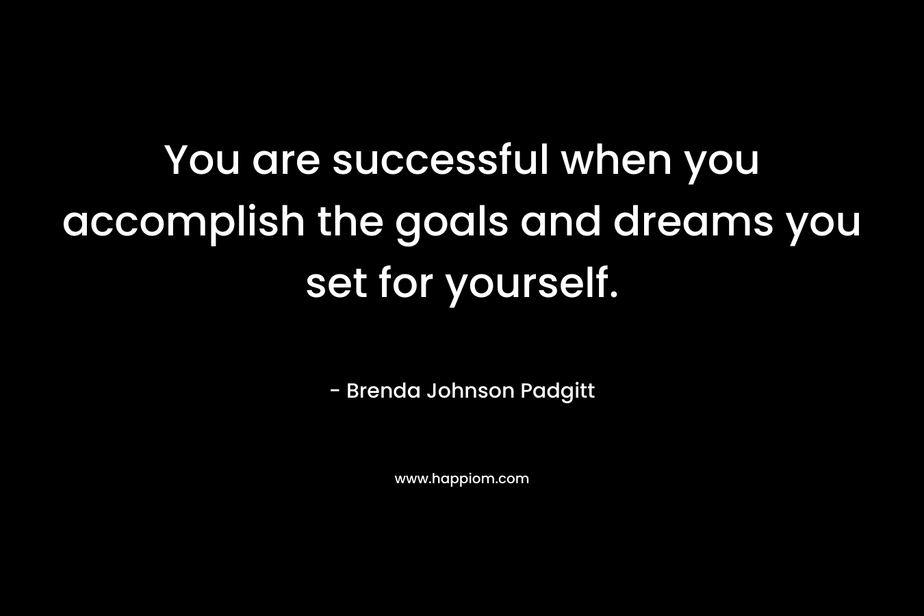 You are successful when you accomplish the goals and dreams you set for yourself.