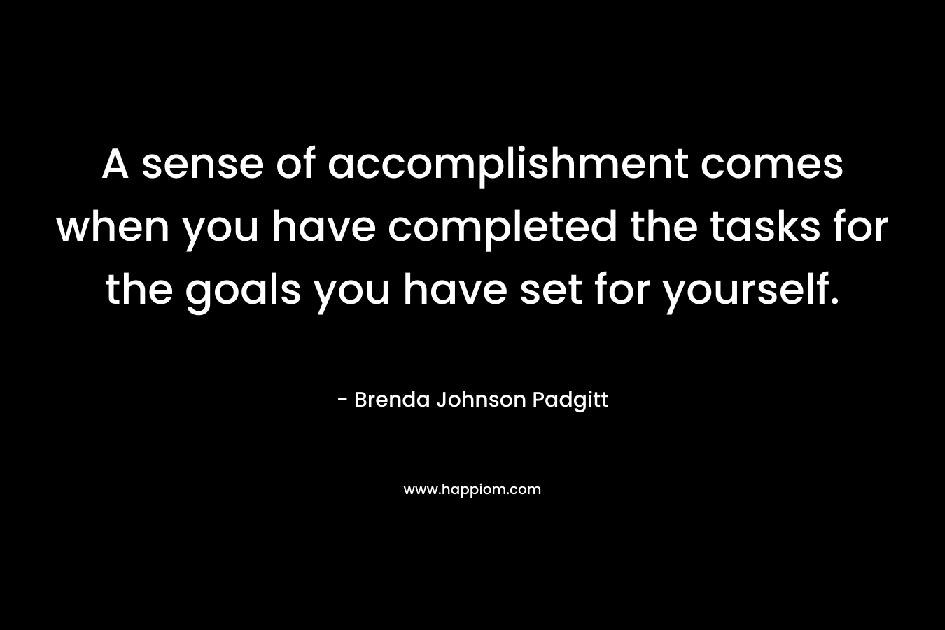 A sense of accomplishment comes when you have completed the tasks for the goals you have set for yourself. – Brenda Johnson Padgitt