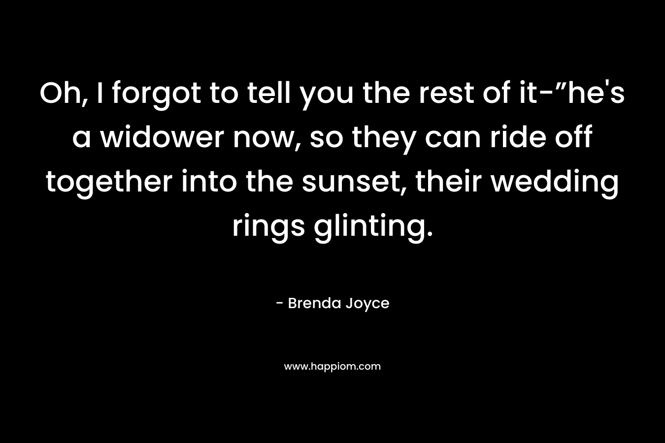 Oh, I forgot to tell you the rest of it-”he’s a widower now, so they can ride off together into the sunset, their wedding rings glinting. – Brenda Joyce